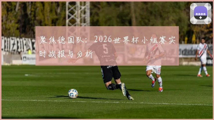 聚焦德国队：2026世界杯小组赛实时战报与分析