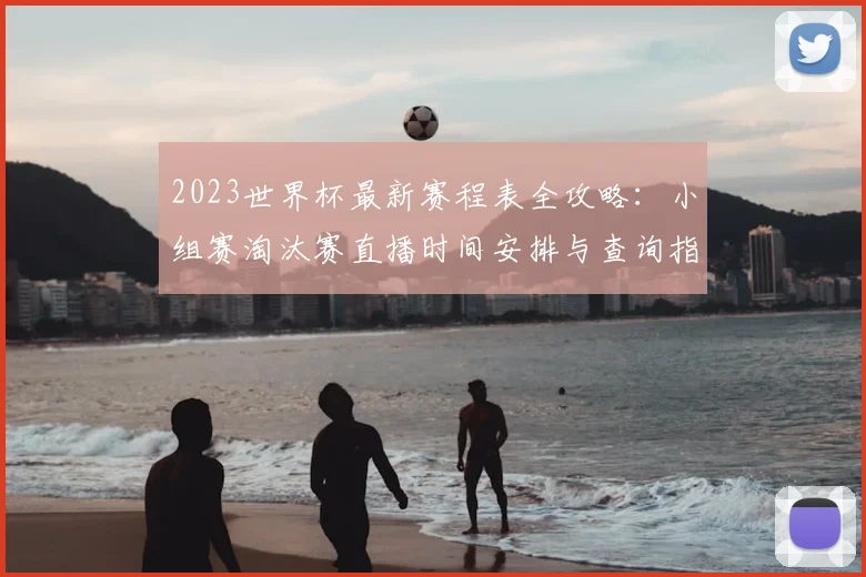 2023世界杯最新赛程表全攻略：小组赛淘汰赛直播时间安排与查询指南