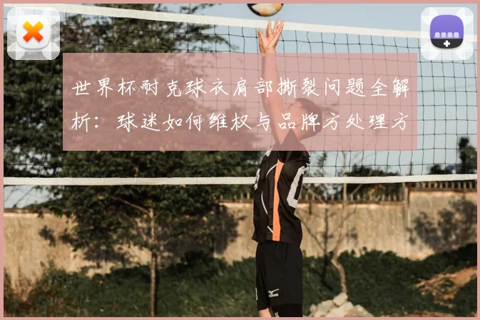 世界杯耐克球衣肩部撕裂问题全解析：球迷如何维权与品牌方处理方案