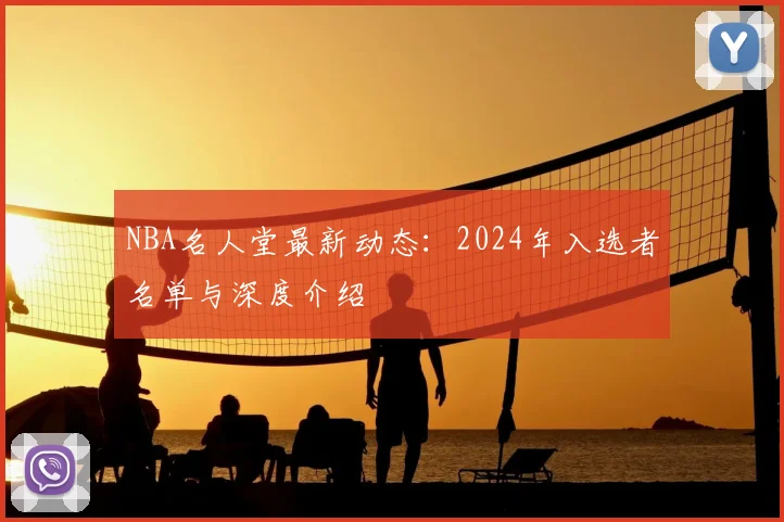 NBA名人堂最新动态:2024年入选者名单与深度介绍