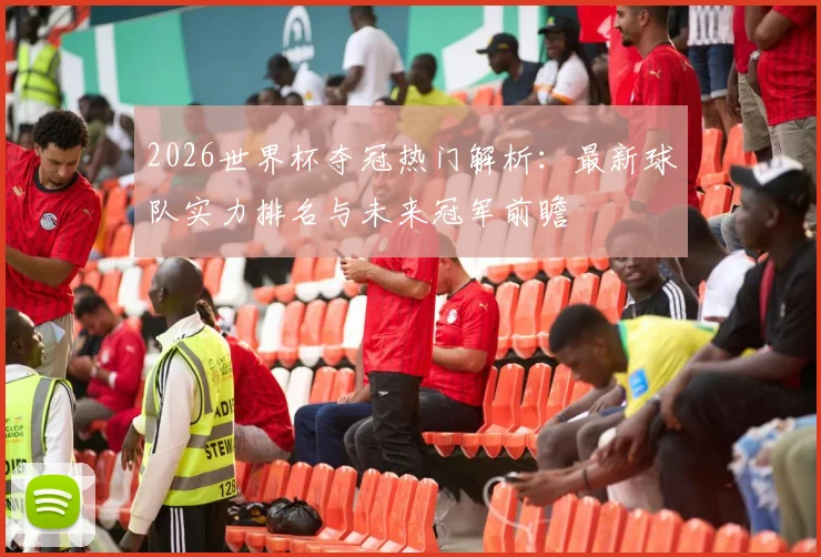 2026世界杯夺冠热门解析：最新球队实力排名与未来冠军前瞻