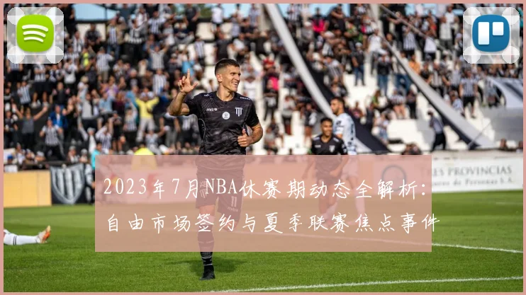 2023年7月NBA休赛期动态全解析：自由市场签约与夏季联赛焦点事件回顾