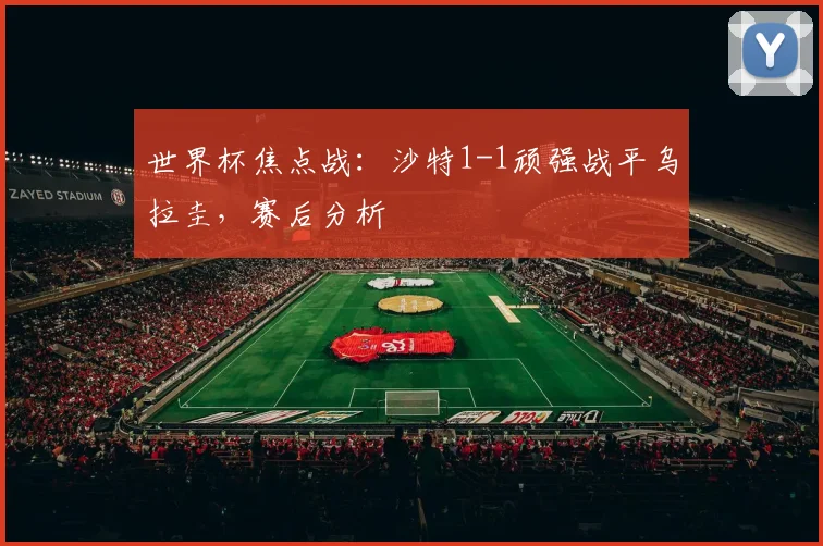 世界杯焦点战：沙特1-1顽强战平乌拉圭，赛后分析