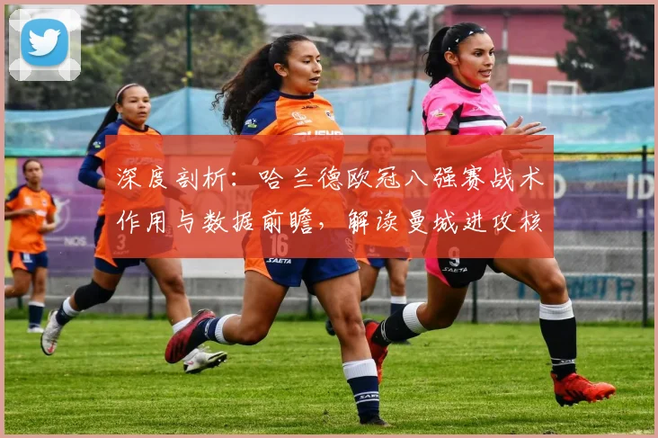 深度剖析：哈兰德欧冠八强赛战术作用与数据前瞻，解读曼城进攻核心