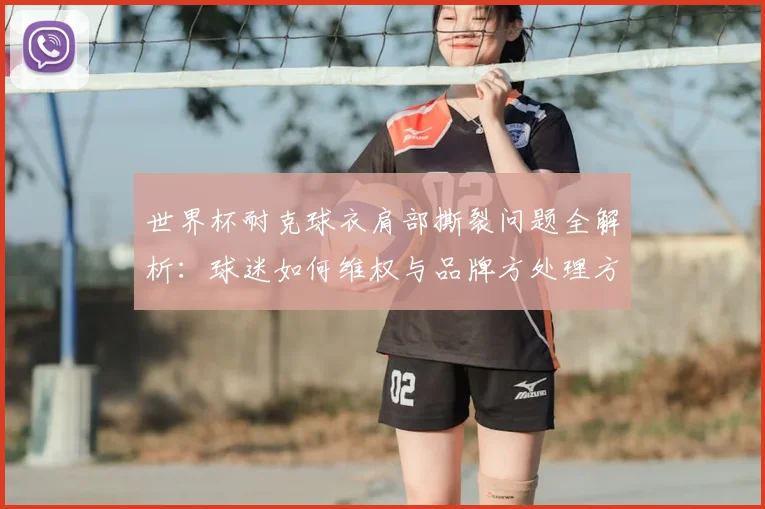 世界杯耐克球衣肩部撕裂问题全解析：球迷如何维权与品牌方处理方案