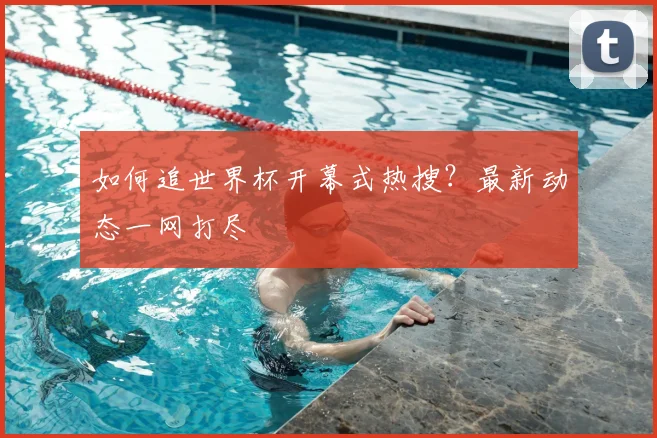如何追世界杯开幕式热搜?最新动态一网打尽