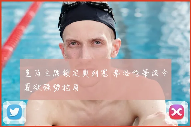 皇马主席锁定奥利塞 弗洛伦蒂诺今夏欲强势挖角