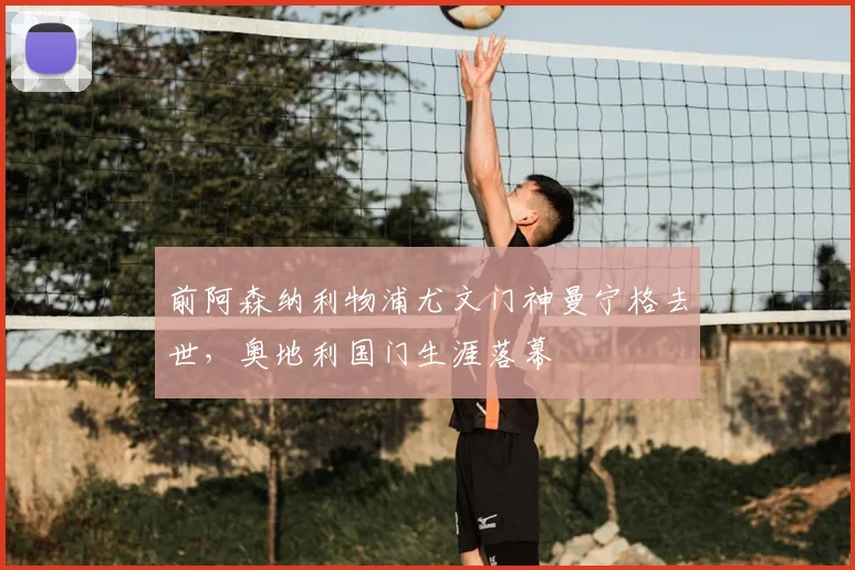 前阿森纳利物浦尤文门神曼宁格去世，奥地利国门生涯落幕