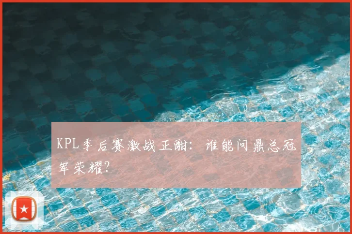 KPL季后赛激战正酣:谁能问鼎总冠军荣耀?