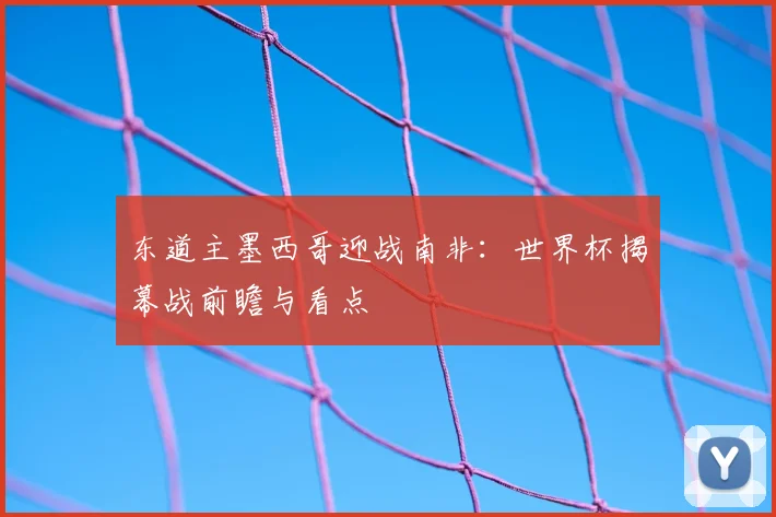 东道主墨西哥迎战南非：世界杯揭幕战前瞻与看点