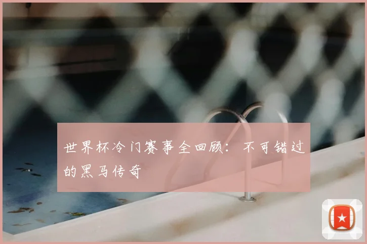 世界杯冷门赛事全回顾：不可错过的黑马传奇