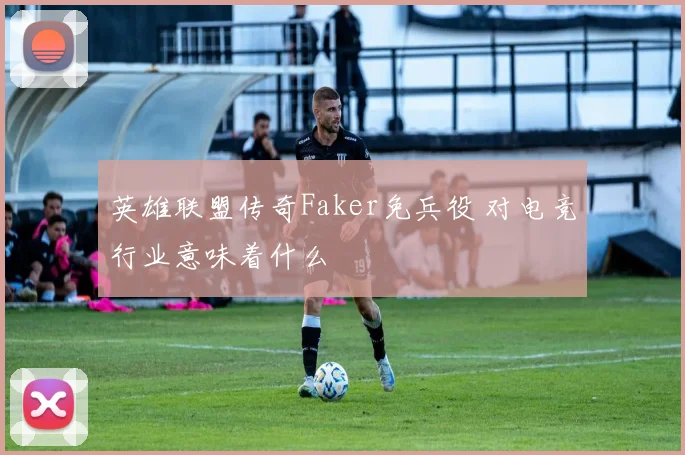英雄联盟传奇Faker免兵役 对电竞行业意味着什么