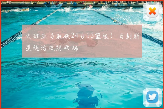 文班亚马狂砍24分13篮板!马刺新星统治攻防两端