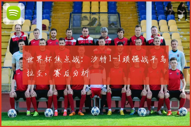 世界杯焦点战：沙特1-1顽强战平乌拉圭，赛后分析
