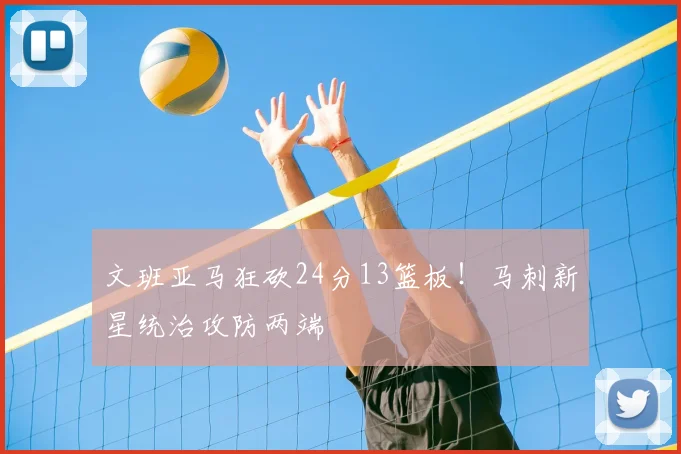 文班亚马狂砍24分13篮板！马刺新星统治攻防两端