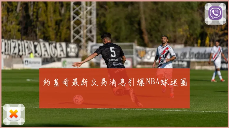 约基奇最新交易消息引爆NBA球迷圈