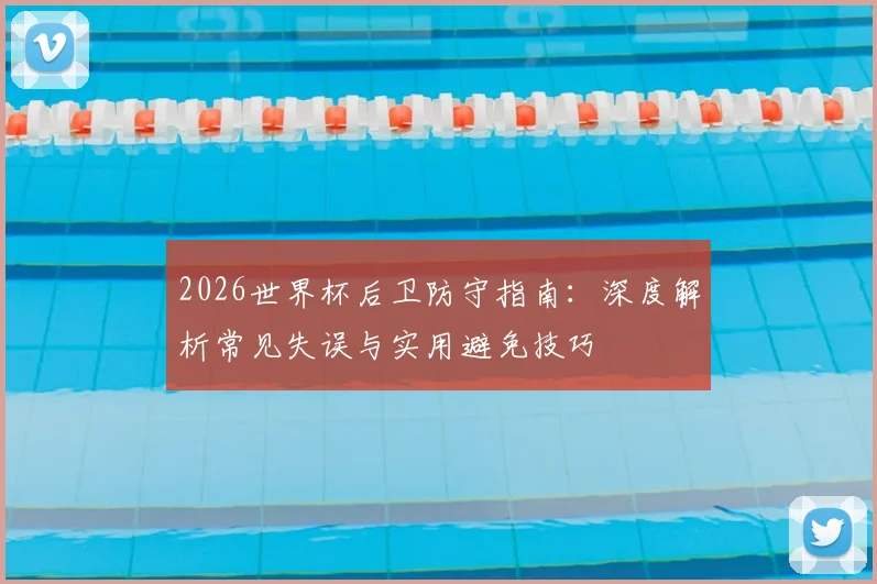 2026世界杯后卫防守指南：深度解析常见失误与实用避免技巧
