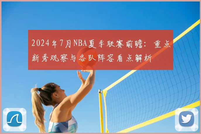 2024年7月NBA夏季联赛前瞻：重点新秀观察与各队阵容看点解析