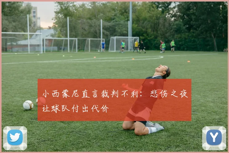 小西蒙尼直言裁判不利：悲伤之夜让球队付出代价