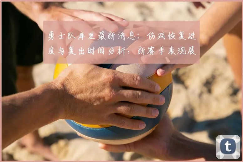 勇士队库里最新消息：伤病恢复进度与复出时间分析，新赛季表现展望