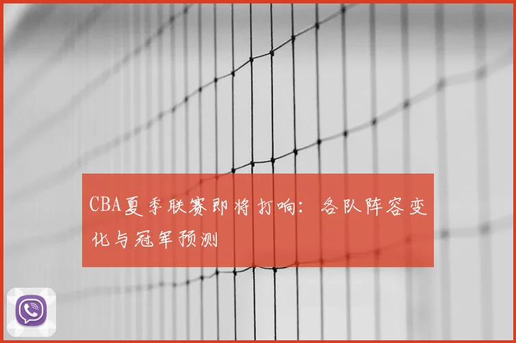 CBA夏季联赛即将打响：各队阵容变化与冠军预测