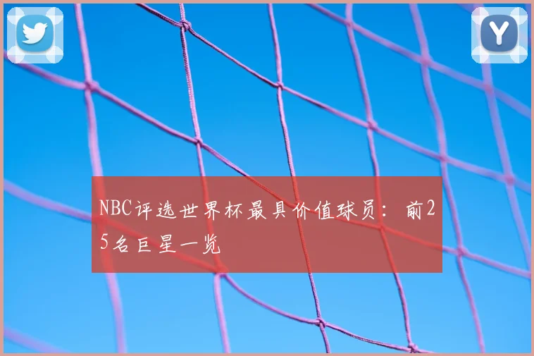 NBC评选世界杯最具价值球员:前25名巨星一览