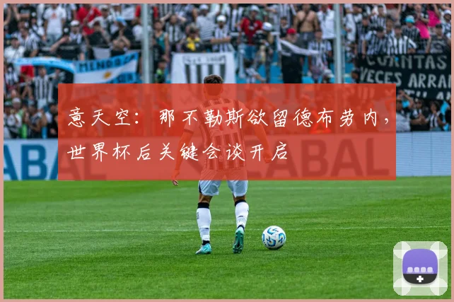 意天空：那不勒斯欲留德布劳内，世界杯后关键会谈开启