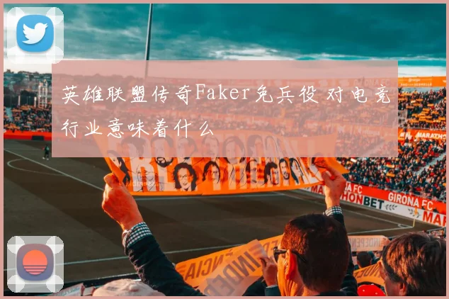 英雄联盟传奇Faker免兵役 对电竞行业意味着什么