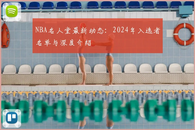 NBA名人堂最新动态:2024年入选者名单与深度介绍