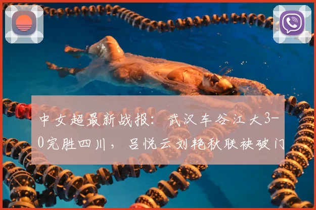 中女超最新战报：武汉车谷江大3-0完胜四川，吕悦云刘艳秋联袂破门，积分榜有何变化？