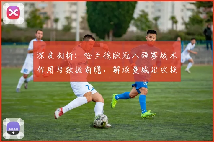 深度剖析：哈兰德欧冠八强赛战术作用与数据前瞻，解读曼城进攻核心