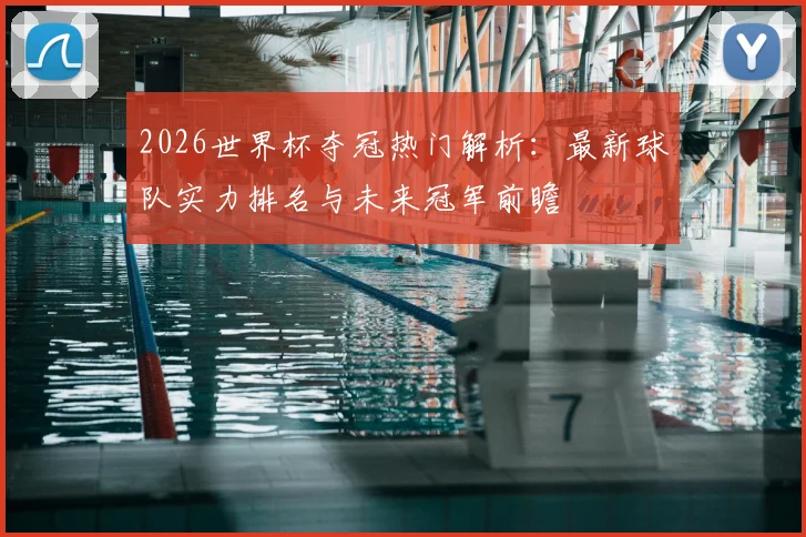 2026世界杯夺冠热门解析：最新球队实力排名与未来冠军前瞻