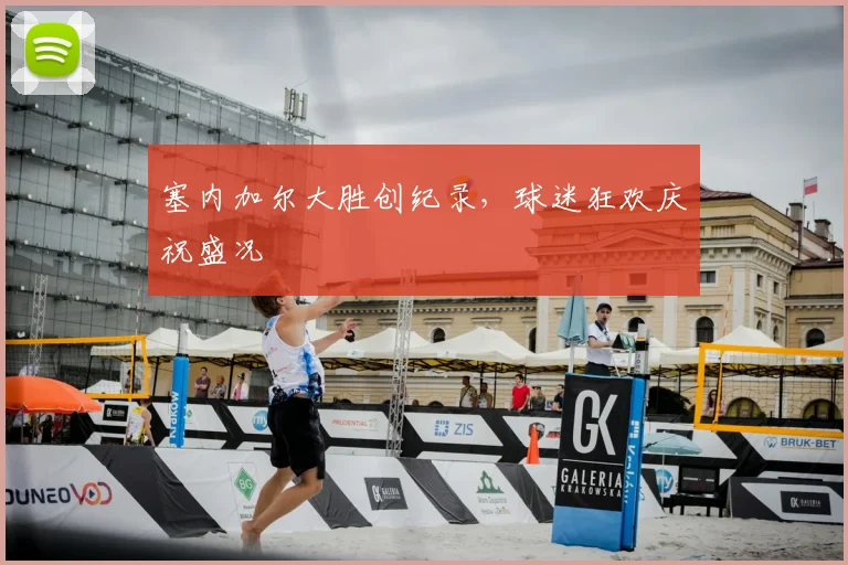 塞内加尔大胜创纪录，球迷狂欢庆祝盛况