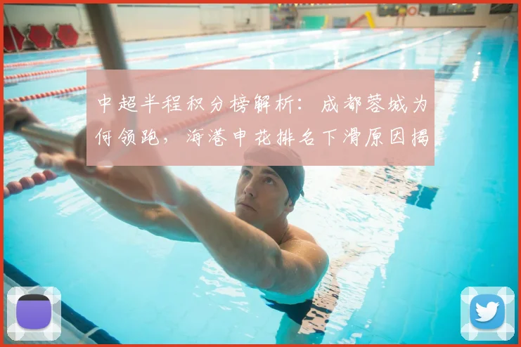 中超半程积分榜解析：成都蓉城为何领跑，海港申花排名下滑原因揭秘
