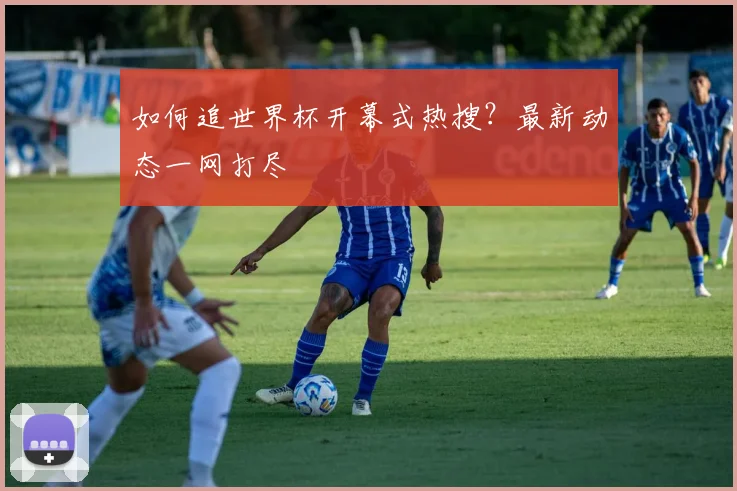 如何追世界杯开幕式热搜?最新动态一网打尽