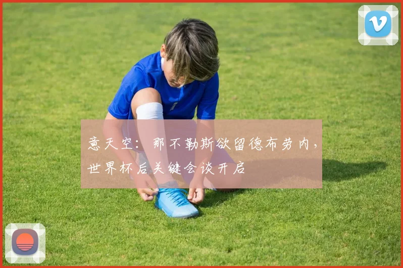 意天空：那不勒斯欲留德布劳内，世界杯后关键会谈开启
