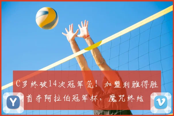 C罗终破14次冠军荒！加盟利雅得胜利首夺阿拉伯冠军杯，魔咒终结